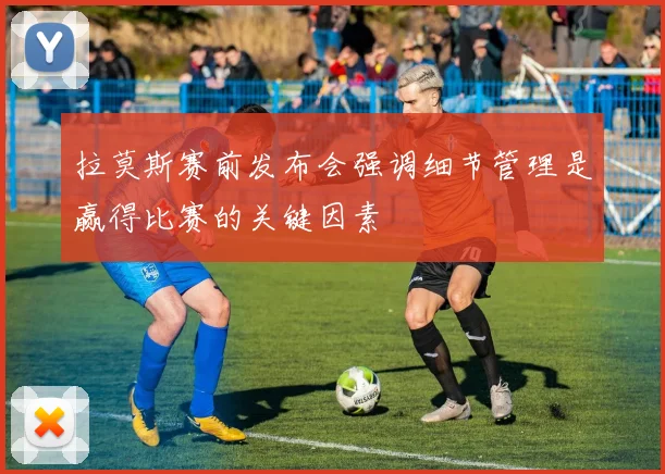 拉莫斯赛前发布会强调细节管理是赢得比赛的关键因素