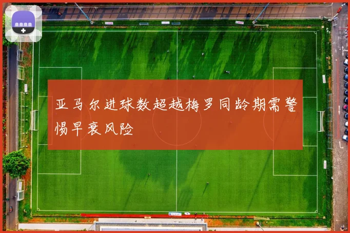 亚马尔进球数超越梅罗同龄期需警惕早衰风险