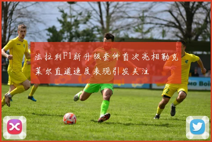 法拉利F1新升级套件首次亮相勒克莱尔直道速度表现引发关注
