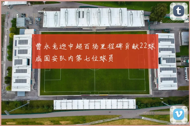 曹永竞迎中超百场里程碑贡献22球成国安队内第七位球员