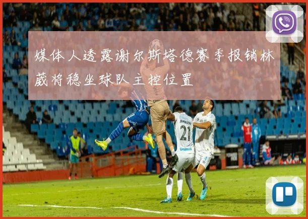 媒体人透露谢尔斯塔德赛季报销林葳将稳坐球队主控位置