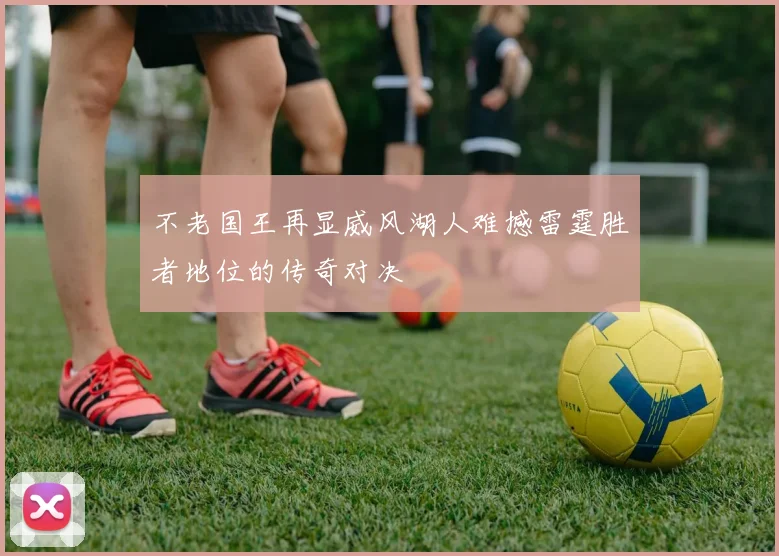 不老国王再显威风湖人难撼雷霆胜者地位的传奇对决