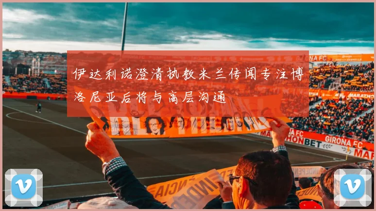 伊达利诺澄清执教米兰传闻专注博洛尼亚后将与高层沟通