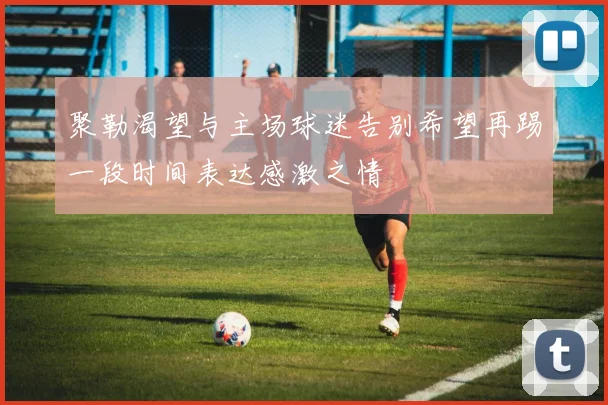 聚勒渴望与主场球迷告别希望再踢一段时间表达感激之情