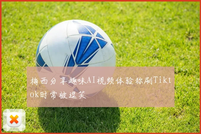 梅西分享趣味AI视频体验称刷Tiktok时常被逗笑