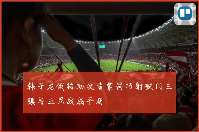 韩子龙倒钩助攻黄紫昌巧射破门三镇与玉昆战成平局