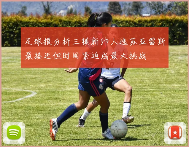 足球报分析三镇新帅人选苏亚雷斯最接近但时间紧迫成最大挑战