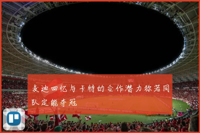麦迪回忆与卡特的合作潜力称若同队定能夺冠