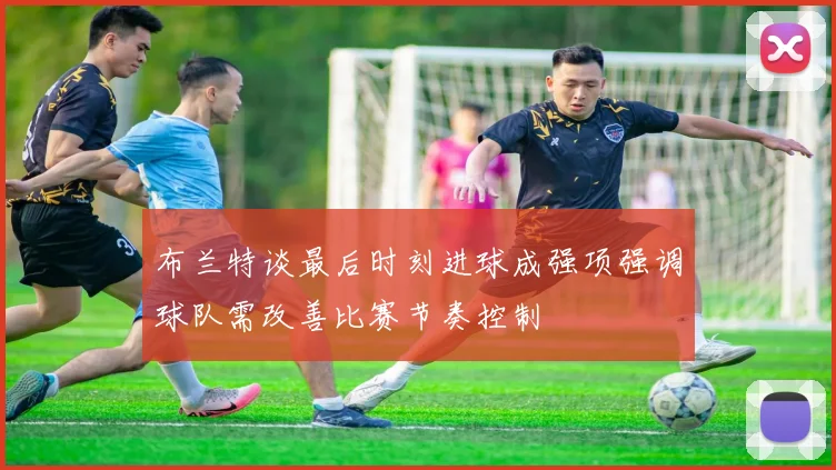 布兰特谈最后时刻进球成强项强调球队需改善比赛节奏控制