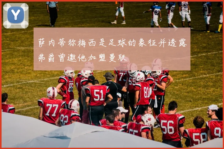 萨内蒂称梅西是足球的象征并透露弗爵曾邀他加盟曼联