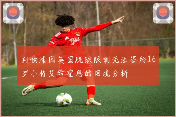 利物浦因英国脱欧限制无法签约16岁小将艾希霍恩的困境分析