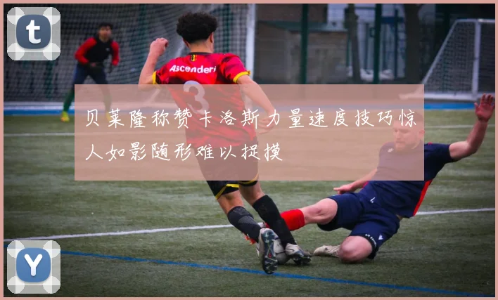 贝莱隆称赞卡洛斯力量速度技巧惊人如影随形难以捉摸