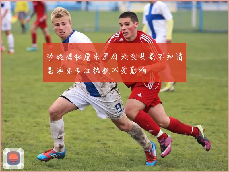 珍妮揭秘詹东眉对大交易毫不知情雷迪克专注执教不受影响