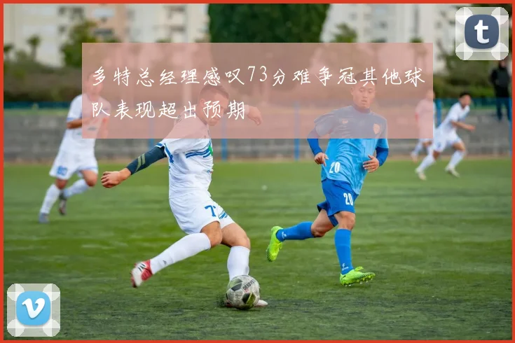 多特总经理感叹73分难争冠其他球队表现超出预期